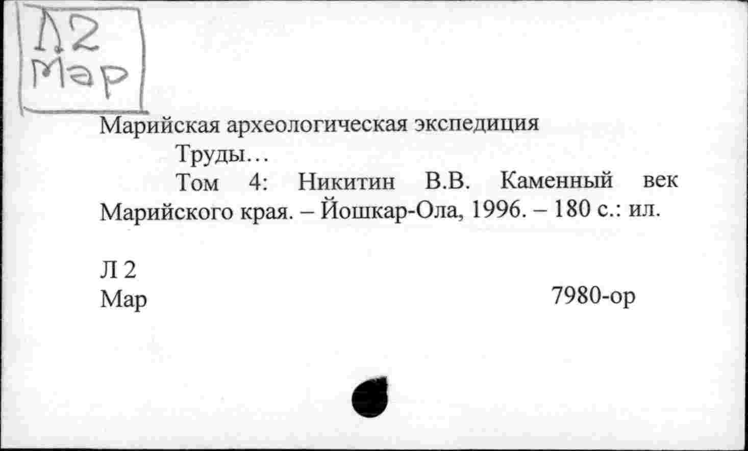 ﻿Л2З
Марийская археологическая экспедиция
Труды...
Том 4: Никитин В. В. Каменный век Марийского края. — Йошкар-Ола, 1996. - 180 с.: ил.
Л2 Мар
7980-ор